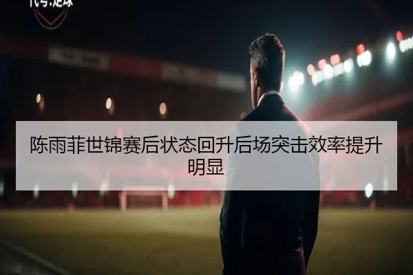 陈雨菲世锦赛后状态回升后场突击效率提升明显